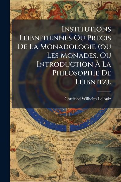 Institutions Leibnitiennes Ou PrÃ©cis De La Monadologie (ou Les Monades Ou Introduction Ã La Philosophie De Leibnitz).