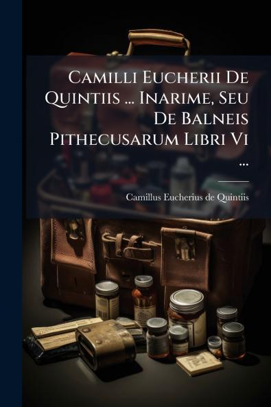 Camilli Eucherii De Quintiis ... Inarime Seu De Balneis Pithecusarum Libri Vi ...