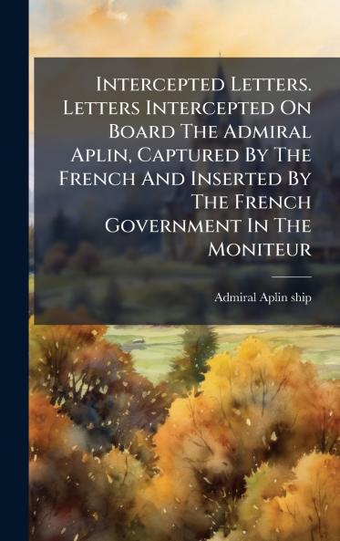 Intercepted Letters. Letters Intercepted On Board The Admiral Aplin Captured By The French And Inserted By The French Government In The Moniteur