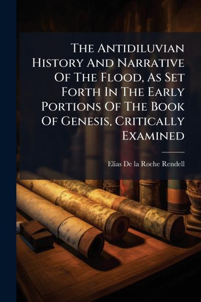 The Antidiluvian History And Narrative Of The Flood As Set Forth In The Early Portions Of The Book Of Genesis Critically Examined