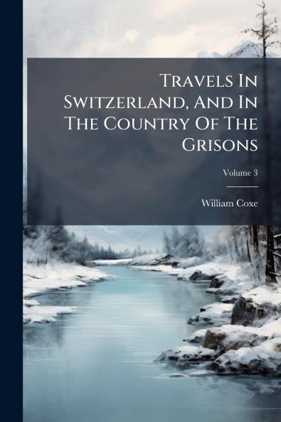 Travels In Switzerland And In The Country Of The Grisons