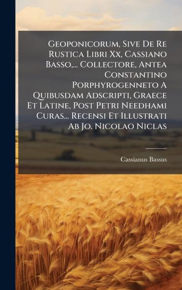 Geoponicorum Sive De Re Rustica Libri Xx Cassiano Basso... Collectore Antea Constantino Porphyrogenneto A Quibusdam Adscripti Graece Et Latine Post Petri Needhami Curas... Recensi Et Illustrati Ab Jo. Nicolao Niclas