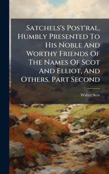 Satchels's Post'ral Humbly Presented To His Noble And Worthy Friends Of The Names Of Scot And Elliot And Others. Part Second