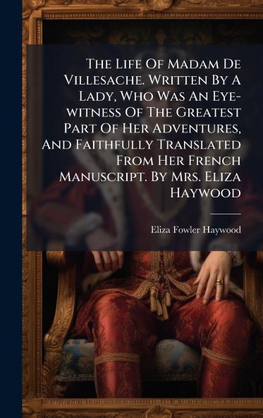 The Life Of Madam De Villesache. Written By A Lady Who Was An Eye-witness Of The Greatest Part Of Her Adventures And Faithfully Translated From Her French Manuscript. By Mrs. Eliza Haywood