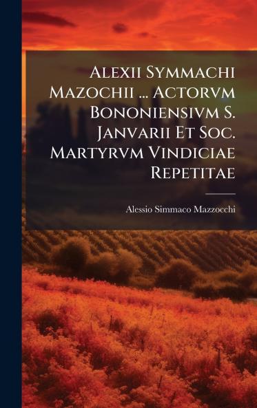 Alexii Symmachi Mazochii ... Actorvm Bononiensivm S. Janvarii Et Soc. Martyrvm Vindiciae Repetitae