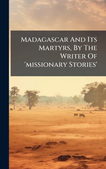 Madagascar And Its Martyrs By The Writer Of 'missionary Stories'