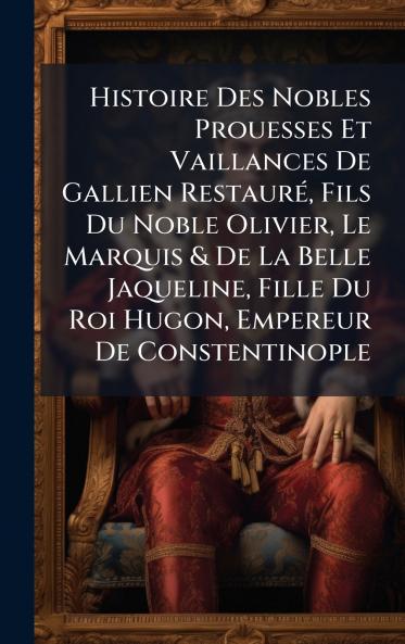 Histoire Des Nobles Prouesses Et Vaillances De Gallien RestaurÃ© Fils Du Noble Olivier Le Marquis & De La Belle Jaqueline Fille Du Roi Hugon Empereur De Constentinople