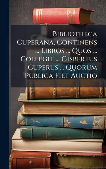 Bibliotheca Cuperana Continens ... Libros ... Quos ... Collegit ... Gisbertus Cuperus ... Quorum Publica Fiet Auctio