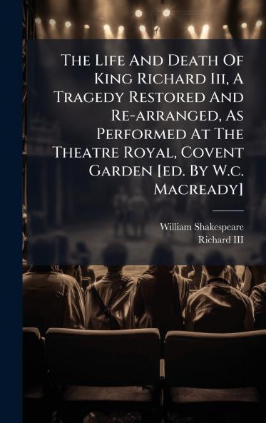 The Life And Death Of King Richard Iii A Tragedy Restored And Re-arranged As Performed At The Theatre Royal Covent Garden [ed. By W.c. Macready]