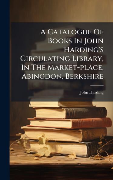A Catalogue Of Books In John Harding's Circulating Library In The Market-place Abingdon Berkshire