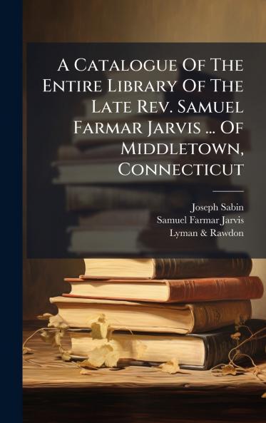 A Catalogue Of The Entire Library Of The Late Rev. Samuel Farmar Jarvis ... Of Middletown Connecticut