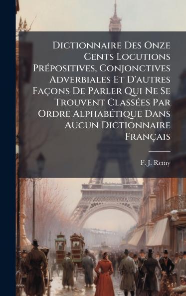 Dictionnaire Des Onze Cents Locutions PrÃ©positives Conjonctives Adverbiales Et D'autres FaÃ§ons De Parler Qui Ne Se Trouvent ClassÃ©es Par Ordre AlphabÃ©tique Dans Aucun Dictionnaire FranÃ§ais