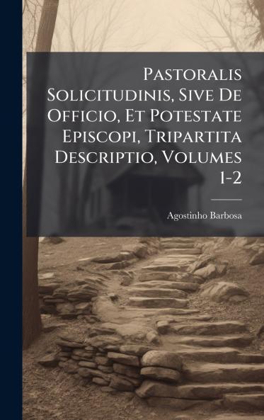 Pastoralis Solicitudinis Sive De Officio Et Potestate Episcopi Tripartita Descriptio Volumes 1-2
