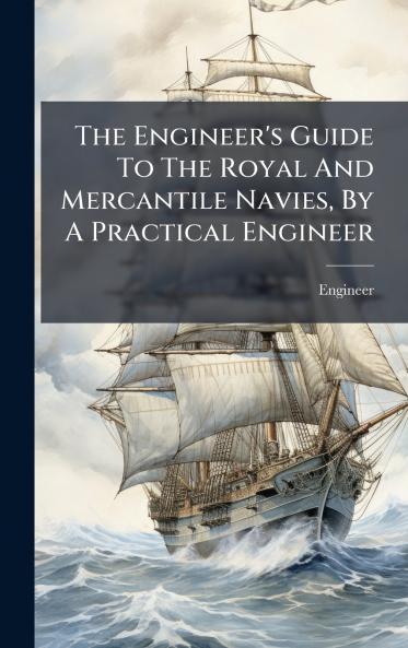 The Engineer's Guide To The Royal And Mercantile Navies By A Practical Engineer