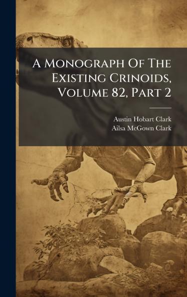 A Monograph Of The Existing Crinoids Volume 82 Part 2