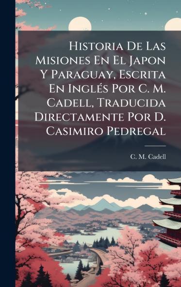 Historia De Las Misiones En El Japon Y Paraguay Escrita En InglÃ©s Por C. M. Cadell Traducida Directamente Por D. Casimiro Pedregal