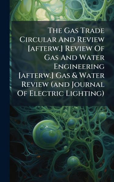 The Gas Trade Circular And Review [afterw.] Review Of Gas And Water Engineering [afterw.] Gas & Water Review (and Journal Of Electric Lighting)