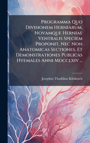 Programma Quo Divisionem Herniarum Novamque Herniae Ventralis Speciem Proponit Nec Non Anatomicas Sectiones Et Demonstrationes Publicas Hyemales Anni Mdcclxiv ...