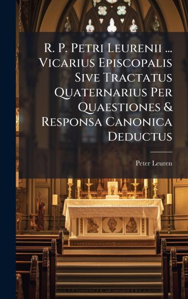 R. P. Petri Leurenii ... Vicarius Episcopalis Sive Tractatus Quaternarius Per Quaestiones & Responsa Canonica Deductus
