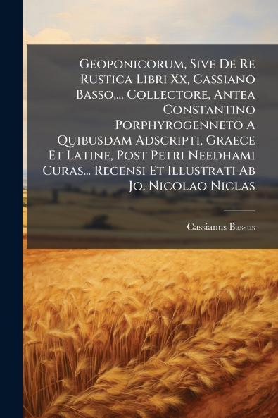 Geoponicorum Sive De Re Rustica Libri Xx Cassiano Basso... Collectore Antea Constantino Porphyrogenneto A Quibusdam Adscripti Graece Et Latine Post Petri Needhami Curas... Recensi Et Illustrati Ab Jo. Nicolao Niclas