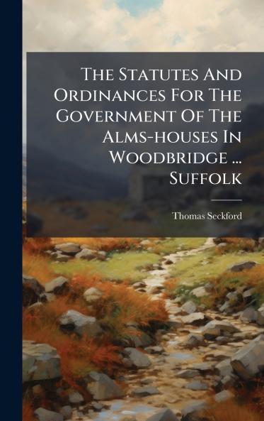 The Statutes And Ordinances For The Government Of The Alms-houses In Woodbridge ... Suffolk