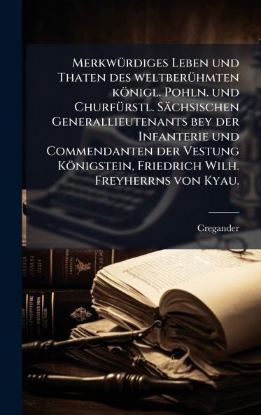 MerkwÃ¼rdiges Leben und Thaten des weltberÃ¼hmten kÃ¶nigl. Pohln. und ChurfÃ¼rstl. SÃ¤chsischen Generallieutenants bey der Infanterie und Commendanten der Vestung KÃ¶nigstein Friedrich Wilh. Freyherrns von Kyau.