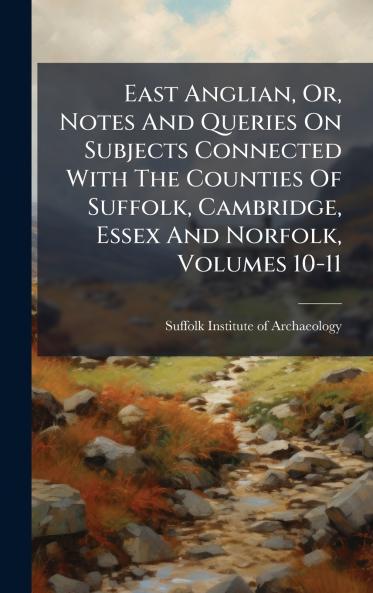 East Anglian Or Notes And Queries On Subjects Connected With The Counties Of Suffolk Cambridge Essex And Norfolk Volumes 10-11