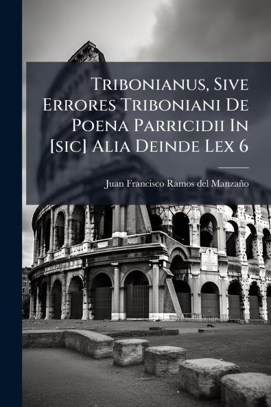 Tribonianus Sive Errores Triboniani De Poena Parricidii In [sic] Alia Deinde Lex 6