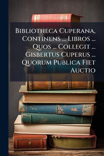 Bibliotheca Cuperana Continens ... Libros ... Quos ... Collegit ... Gisbertus Cuperus ... Quorum Publica Fiet Auctio