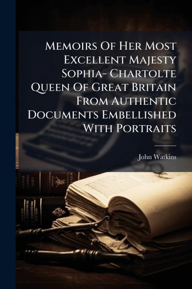 Memoirs Of Her Most Excellent Majesty Sophia- Chartolte Queen Of Great Britain From Authentic Documents Embellished With Portraits