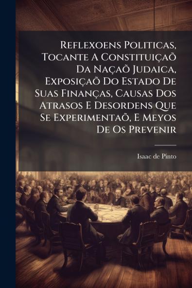 Reflexoens Politicas Tocante A ConstituiÃ§aÃµ Da NaÃ§aÃµ Judaica ExposiÃ§aÃµ Do Estado De Suas FinanÃ§as Causas Dos Atrasos E Desordens Que Se ExperimentaÃµ E Meyos De Os Prevenir