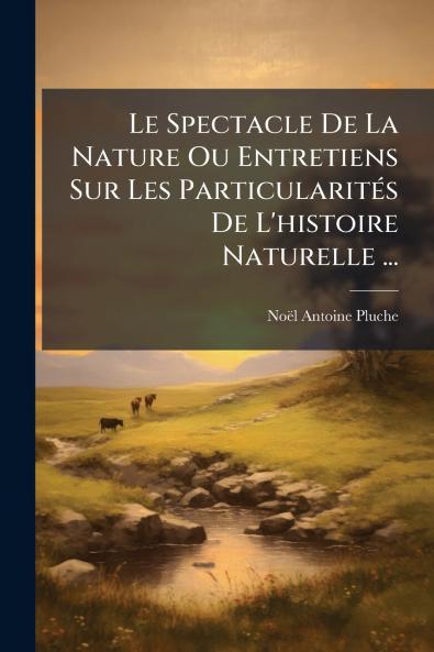Le Spectacle De La Nature Ou Entretiens Sur Les ParticularitÃ©s De L'histoire Naturelle ...