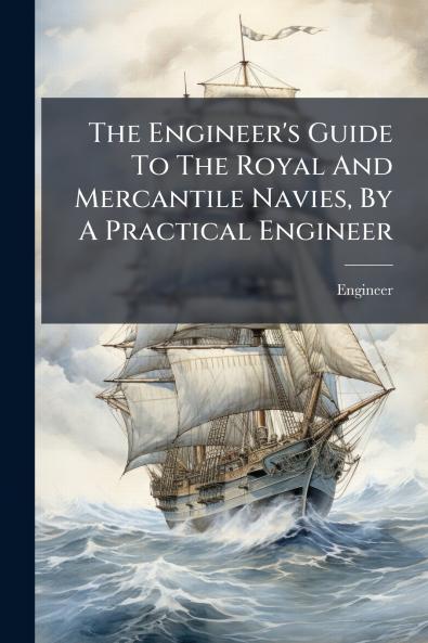 The Engineer's Guide To The Royal And Mercantile Navies By A Practical Engineer