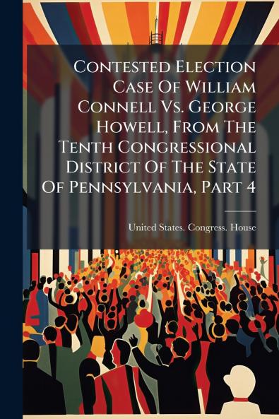 Contested Election Case Of William Connell Vs. George Howell From The Tenth Congressional District Of The State Of Pennsylvania Part 4