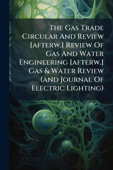 The Gas Trade Circular And Review [afterw.] Review Of Gas And Water Engineering [afterw.] Gas & Water Review (and Journal Of Electric Lighting)