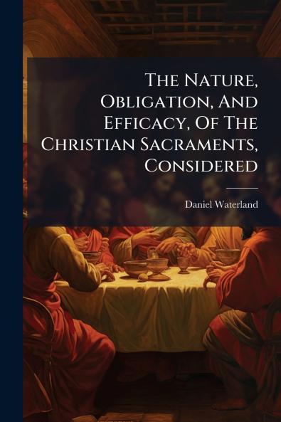 The Nature Obligation And Efficacy Of The Christian Sacraments Considered