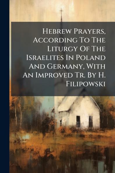 Hebrew Prayers According To The Liturgy Of The Israelites In Poland And Germany With An Improved Tr. By H. Filipowski