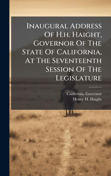 Inaugural Address Of H.h. Haight Governor Of The State Of California At The Seventeenth Session Of The Legislature