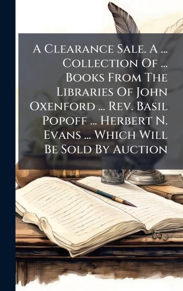 A Clearance Sale. A ... Collection Of ... Books From The Libraries Of John Oxenford ... Rev. Basil Popoff ... Herbert N. Evans ... Which Will Be Sold By Auction