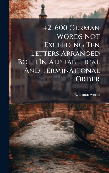 42 600 German Words Not Exceeding Ten Letters Arranged Both In Alphabetical And Terminational Order