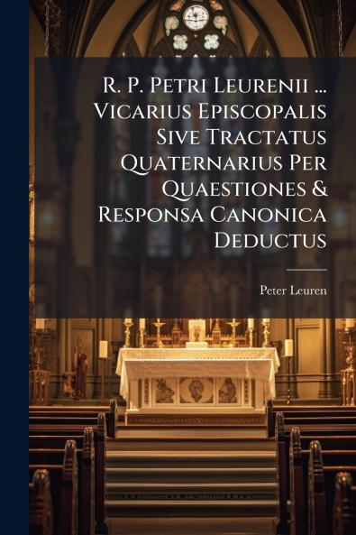 R. P. Petri Leurenii ... Vicarius Episcopalis Sive Tractatus Quaternarius Per Quaestiones & Responsa Canonica Deductus