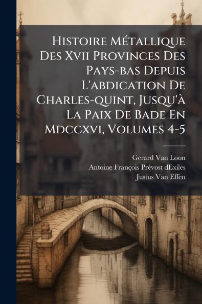 Histoire MÃ©tallique Des Xvii Provinces Des Pays-bas Depuis L'abdication De Charles-quint Jusqu'Ã  La Paix De Bade En Mdccxvi Volumes 4-5