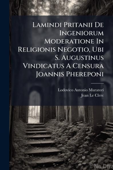 Lamindi Pritanii De Ingeniorum Moderatione In Religionis Negotio Ubi S. Augustinus Vindicatus A Censura Joannis Phereponi