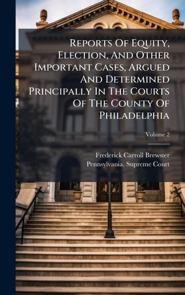 Reports Of Equity Election And Other Important Cases Argued And Determined Principally In The Courts Of The County Of Philadelphia