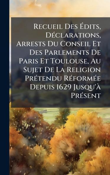 Recueil Des Ãdits DÃ©clarations Arrests Du Conseil Et Des Parlements De Paris Et Toulouse Au Sujet De La Religion PrÃ©tendu RÃ©formÃ©e Depuis 1629 Jusqu'Ã  PrÃ©sent