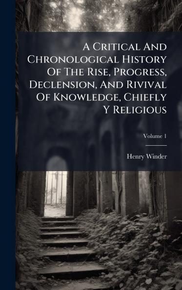 A Critical And Chronological History Of The Rise Progress Declension And Rivival Of Knowledge Chiefly Y Religious
