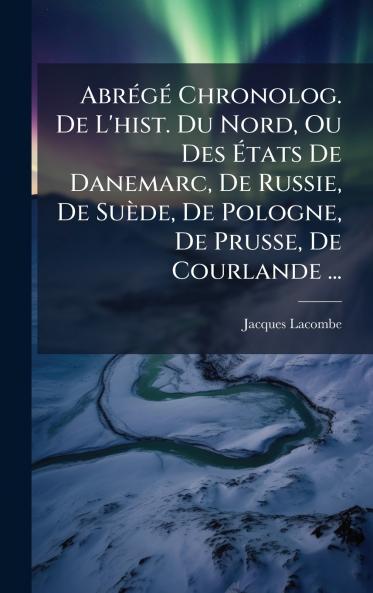 AbrÃ©gÃ© Chronolog. De L'hist. Du Nord Ou Des Ãtats De Danemarc De Russie De SuÃ¨de De Pologne De Prusse De Courlande ...