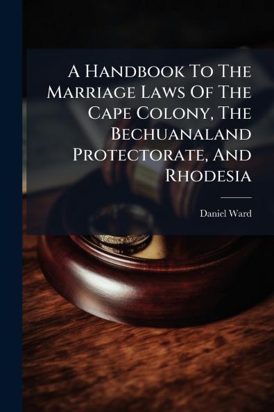 A Handbook To The Marriage Laws Of The Cape Colony The Bechuanaland Protectorate And Rhodesia