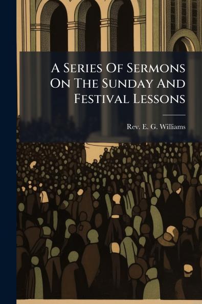 A Series Of Sermons On The Sunday And Festival Lessons