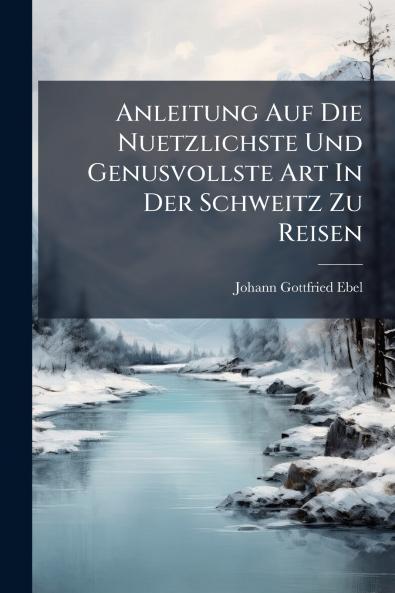 Anleitung Auf Die Nuetzlichste Und Genusvollste Art In Der Schweitz Zu Reisen